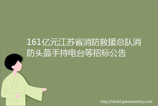 161亿元江苏省消防救援总队消防头盔手持电台等招标公告